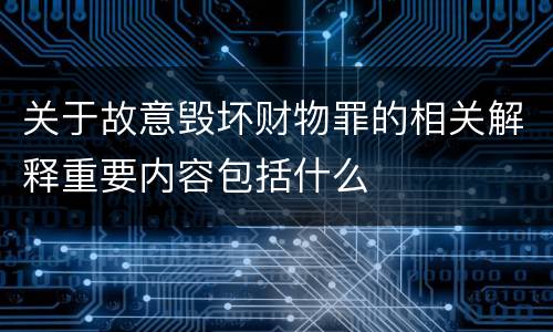 关于故意毁坏财物罪的相关解释重要内容包括什么
