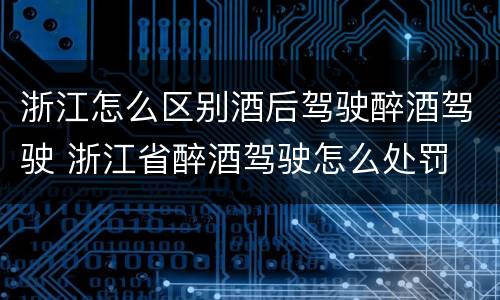 浙江怎么区别酒后驾驶醉酒驾驶 浙江省醉酒驾驶怎么处罚