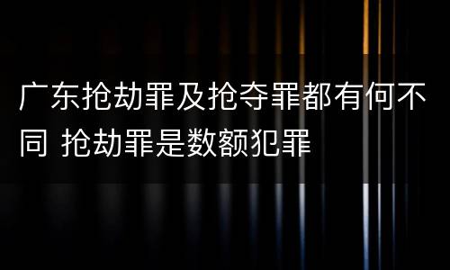 广东抢劫罪及抢夺罪都有何不同 抢劫罪是数额犯罪
