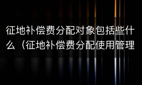 征地补偿费分配对象包括些什么（征地补偿费分配使用管理暂行办法）