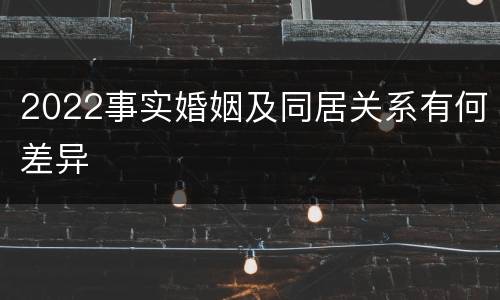 2022事实婚姻及同居关系有何差异