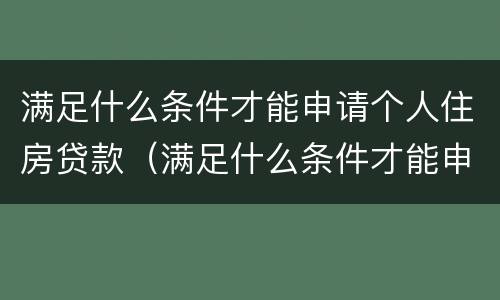 满足什么条件才能申请个人住房贷款（满足什么条件才能申请个人住房贷款资格）