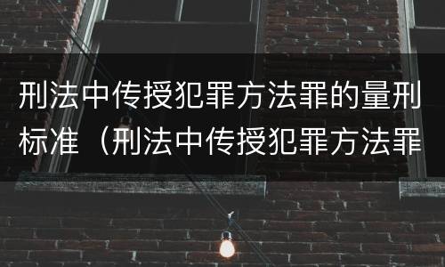 刑法中传授犯罪方法罪的量刑标准（刑法中传授犯罪方法罪的量刑标准是什么）