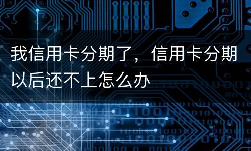 我信用卡分期了,信用卡分期以后还不上怎么办