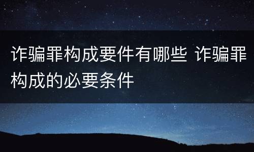 诈骗罪构成要件有哪些 诈骗罪构成的必要条件