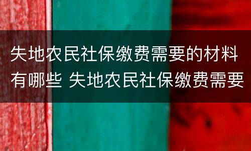 失地农民社保缴费需要的材料有哪些 失地农民社保缴费需要的材料有哪些呢