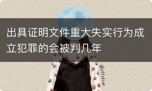 出具证明文件重大失实行为成立犯罪的会被判几年