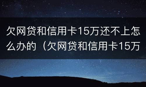 欠网贷和信用卡15万还不上怎么办的（欠网贷和信用卡15万还不上怎么办的呢）