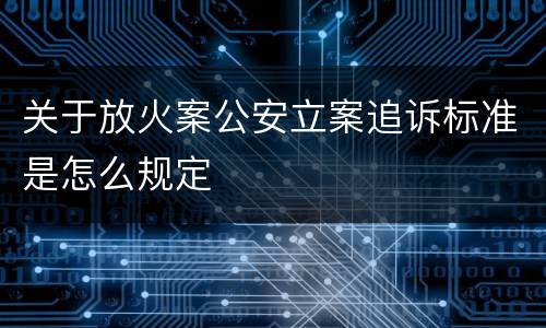 关于放火案公安立案追诉标准是怎么规定