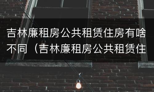 吉林廉租房公共租赁住房有啥不同（吉林廉租房公共租赁住房有啥不同之处）