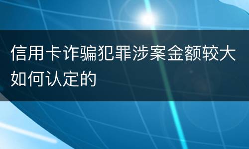 信用卡诈骗犯罪涉案金额较大如何认定的