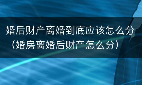 婚后财产离婚到底应该怎么分（婚房离婚后财产怎么分）