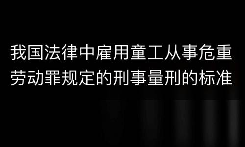 我国法律中雇用童工从事危重劳动罪规定的刑事量刑的标准