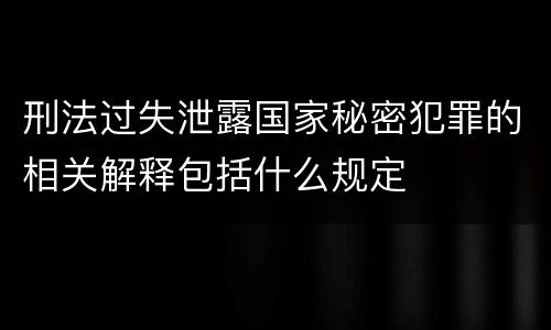 刑法过失泄露国家秘密犯罪的相关解释包括什么规定