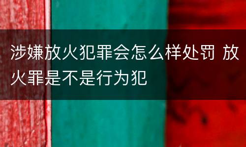 涉嫌放火犯罪会怎么样处罚 放火罪是不是行为犯