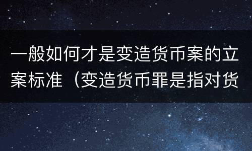一般如何才是变造货币案的立案标准（变造货币罪是指对货币采用什么等方法）