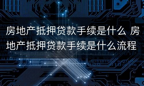 房地产抵押贷款手续是什么 房地产抵押贷款手续是什么流程