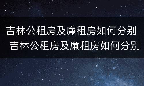 吉林公租房及廉租房如何分别 吉林公租房及廉租房如何分别摇号