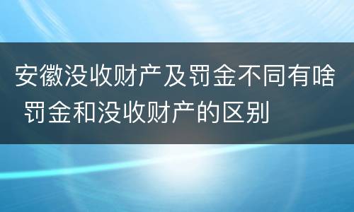 安徽没收财产及罚金不同有啥 罚金和没收财产的区别