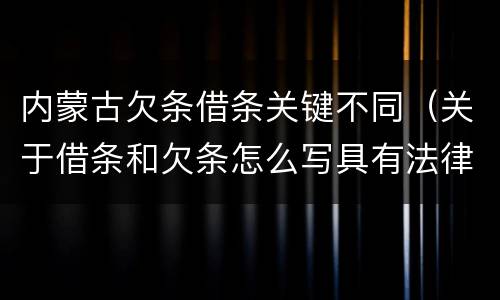 内蒙古欠条借条关键不同（关于借条和欠条怎么写具有法律效应）