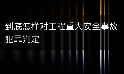 到底怎样对工程重大安全事故犯罪判定