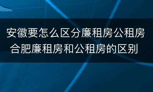 安徽要怎么区分廉租房公租房 合肥廉租房和公租房的区别