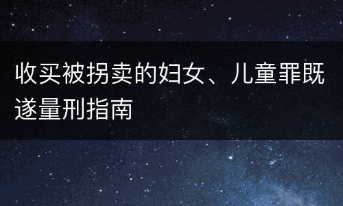 收买被拐卖的妇女、儿童罪既遂量刑指南