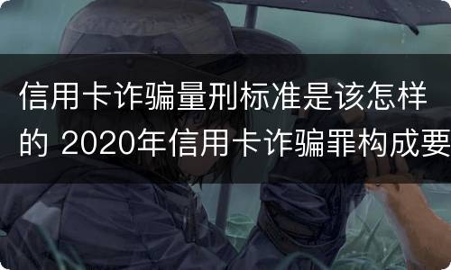信用卡诈骗量刑标准是该怎样的 2020年信用卡诈骗罪构成要件