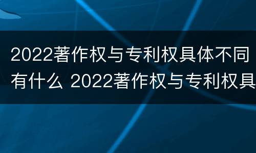 2022著作权与专利权具体不同有什么 2022著作权与专利权具体不同有什么区别