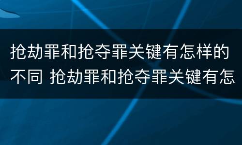 抢劫罪和抢夺罪关键有怎样的不同 抢劫罪和抢夺罪关键有怎样的不同性质
