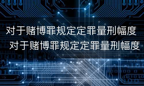 对于赌博罪规定定罪量刑幅度 对于赌博罪规定定罪量刑幅度大吗