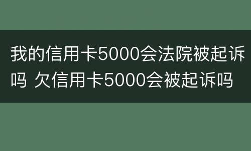 我的信用卡5000会法院被起诉吗 欠信用卡5000会被起诉吗