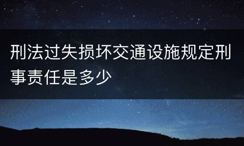刑法过失损坏交通设施规定刑事责任是多少