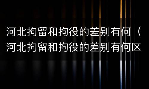 河北拘留和拘役的差别有何（河北拘留和拘役的差别有何区别呢）