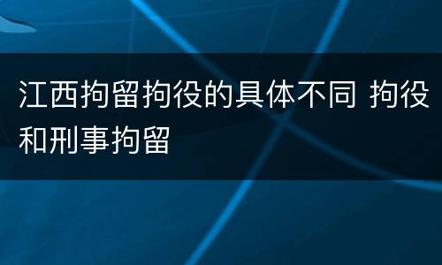 江西拘留拘役的具体不同 拘役和刑事拘留