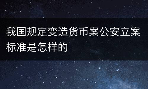我国规定变造货币案公安立案标准是怎样的
