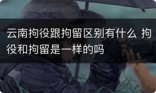 云南拘役跟拘留区别有什么 拘役和拘留是一样的吗