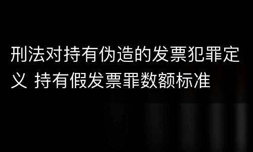 刑法对持有伪造的发票犯罪定义 持有假发票罪数额标准