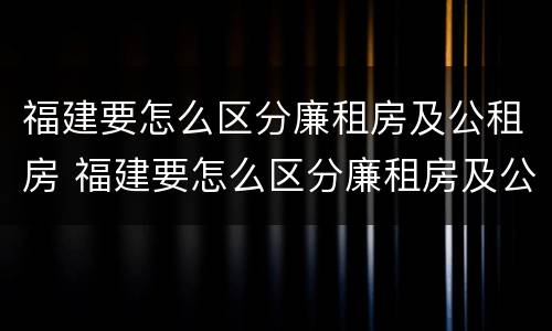 福建要怎么区分廉租房及公租房 福建要怎么区分廉租房及公租房的区别