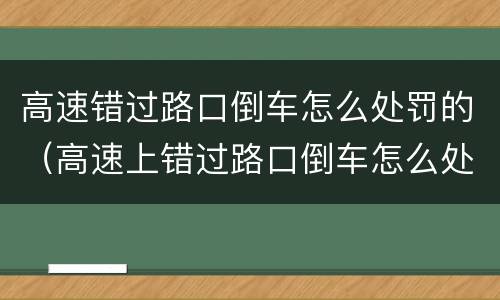 高速错过路口倒车怎么处罚的（高速上错过路口倒车怎么处罚）