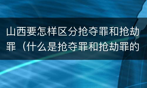 山西要怎样区分抢夺罪和抢劫罪（什么是抢夺罪和抢劫罪的区别）