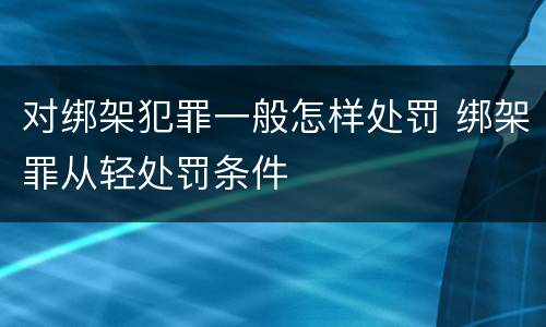对绑架犯罪一般怎样处罚 绑架罪从轻处罚条件