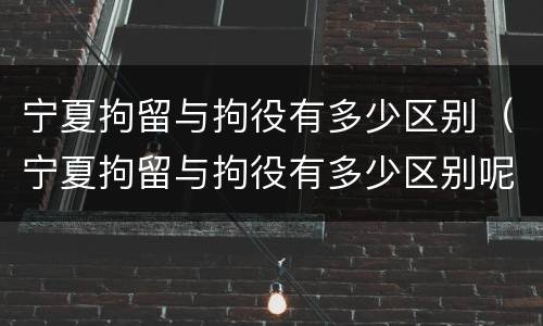 宁夏拘留与拘役有多少区别（宁夏拘留与拘役有多少区别呢）