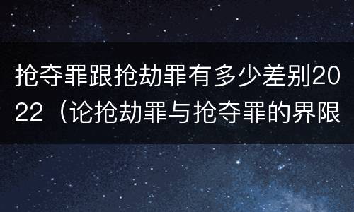 抢夺罪跟抢劫罪有多少差别2022（论抢劫罪与抢夺罪的界限）