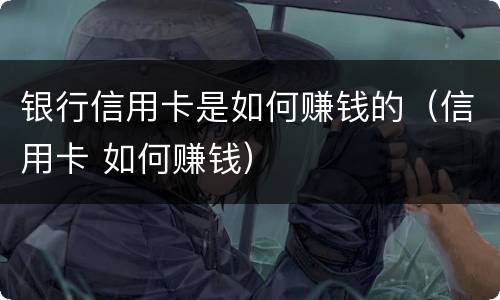 银行信用卡是如何赚钱的（信用卡 如何赚钱）