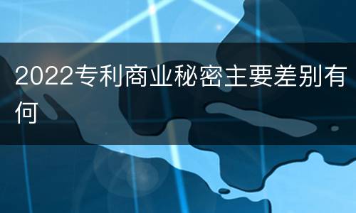 2022专利商业秘密主要差别有何