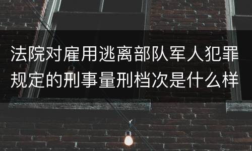 法院对雇用逃离部队军人犯罪规定的刑事量刑档次是什么样的
