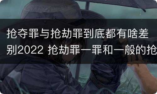 抢夺罪与抢劫罪到底都有啥差别2022 抢劫罪一罪和一般的抢劫罪