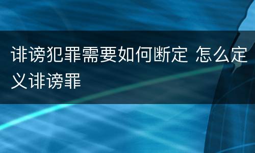 诽谤犯罪需要如何断定 怎么定义诽谤罪