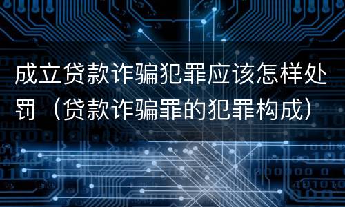 成立贷款诈骗犯罪应该怎样处罚（贷款诈骗罪的犯罪构成）